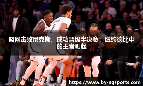 篮网击败尼克斯，成功晋级半决赛：纽约德比中的王者崛起