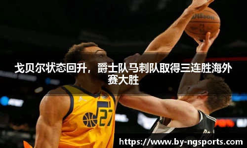 戈贝尔状态回升，爵士队马刺队取得三连胜海外赛大胜
