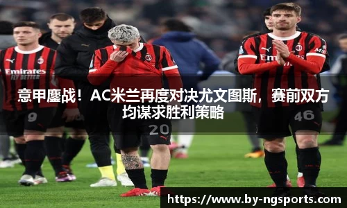 意甲鏖战！AC米兰再度对决尤文图斯，赛前双方均谋求胜利策略