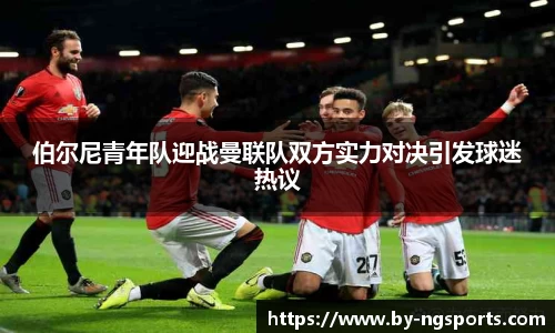伯尔尼青年队迎战曼联队双方实力对决引发球迷热议
