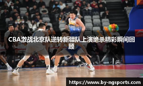 CBA激战北京队逆转新疆队上演绝杀精彩瞬间回顾