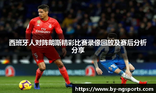 西班牙人对阵朗斯精彩比赛录像回放及赛后分析分享