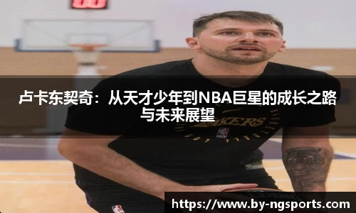 卢卡东契奇：从天才少年到NBA巨星的成长之路与未来展望