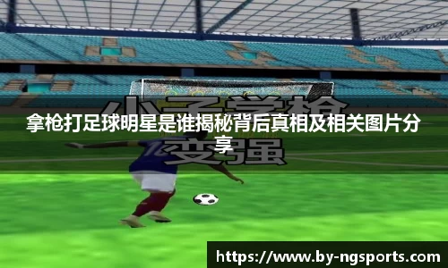 拿枪打足球明星是谁揭秘背后真相及相关图片分享