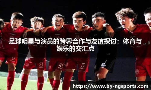 足球明星与演员的跨界合作与友谊探讨：体育与娱乐的交汇点