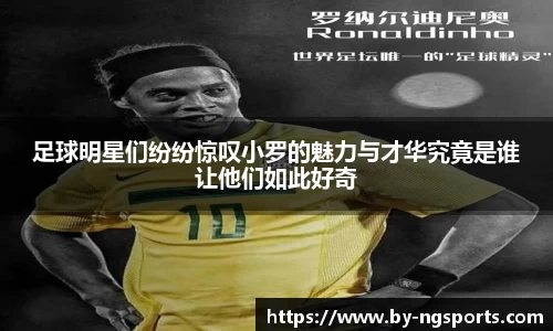 足球明星们纷纷惊叹小罗的魅力与才华究竟是谁让他们如此好奇